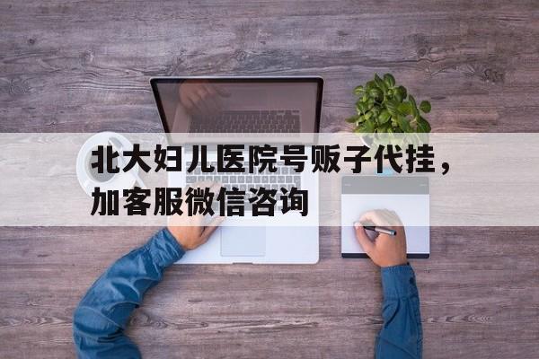 北大妇儿医院号贩子代挂，加客服微信咨询的简单介绍