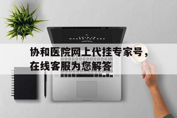 协和医院网上代挂专家号，在线客服为您解答