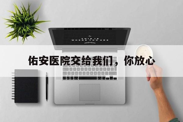 佑安医院交给我们，你放心-佑安医院搬迁计划2022年 