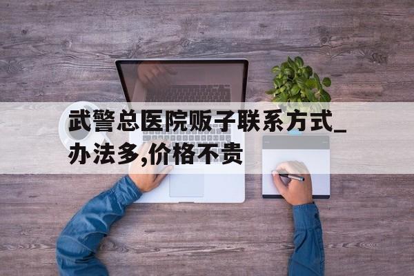 关于武警总医院贩子联系方式_办法多,价格不贵的信息