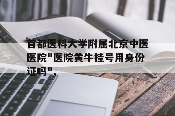 首都医科大学附属北京中医医院"医院黄牛挂号用身份证吗",的简单介绍