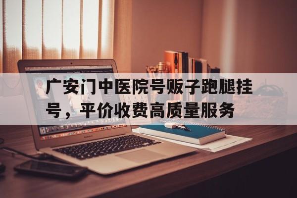 广安门中医院号贩子跑腿挂号，平价收费高质量服务的简单介绍