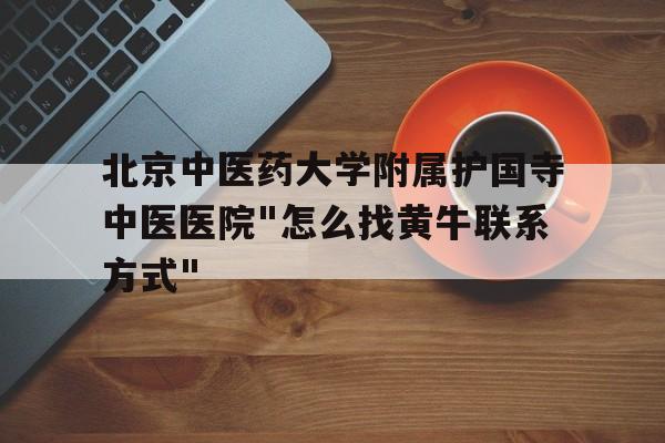 北京中医药大学附属护国寺中医医院"怎么找黄牛联系方式"的简单介绍