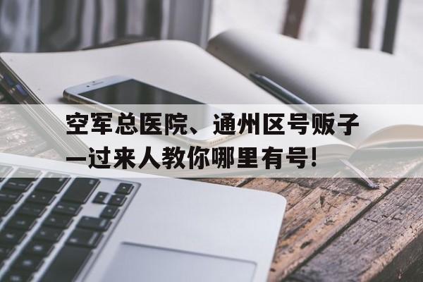 空军总医院、通州区号贩子—过来人教你哪里有号!的简单介绍