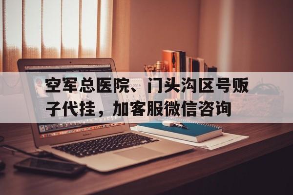 空军总医院、门头沟区号贩子代挂，加客服微信咨询的简单介绍
