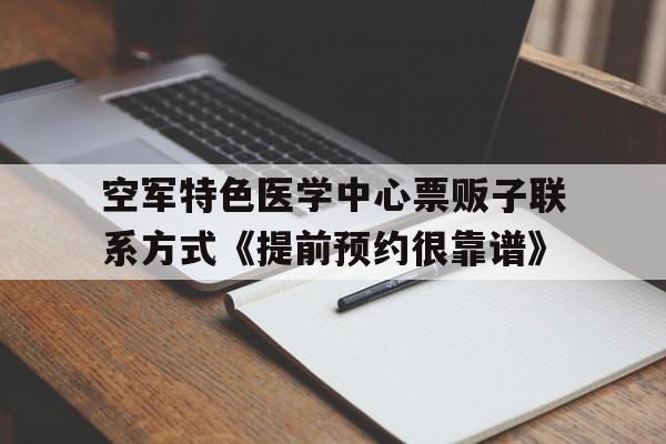 空军特色医学中心票贩子联系方式《提前预约很靠谱》的简单介绍
