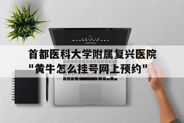 关于首都医科大学附属复兴医院"黄牛怎么挂号网上预约"的信息