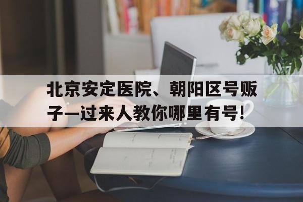 北京安定医院、朝阳区号贩子—过来人教你哪里有号!的简单介绍