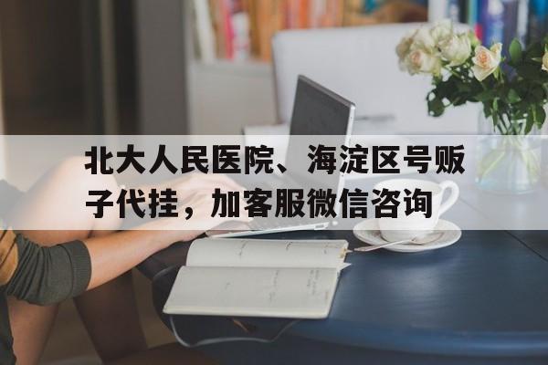 包含北大人民医院、海淀区号贩子代挂，加客服微信咨询的词条