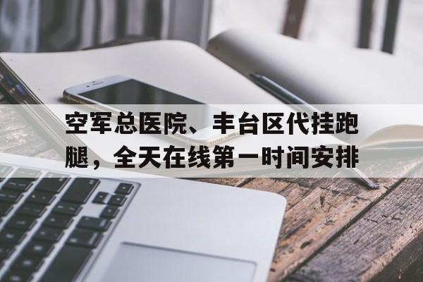 空军总医院、丰台区代挂跑腿，全天在线第一时间安排的简单介绍