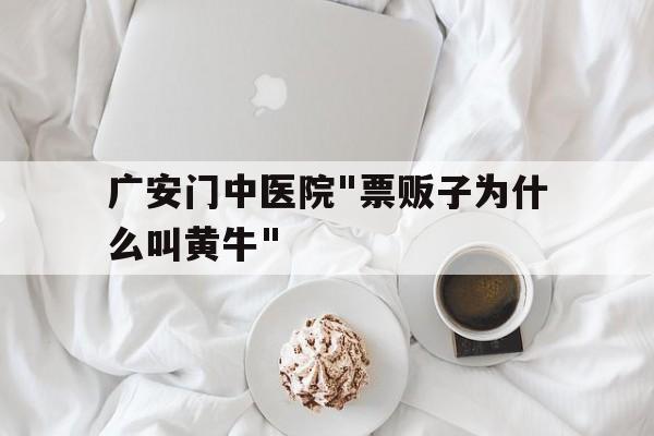 关于广安门中医院"票贩子为什么叫黄牛"的信息